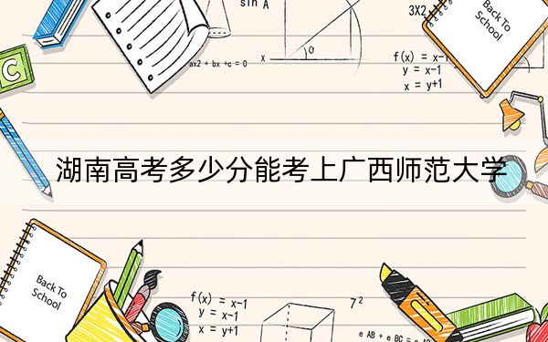 湖南高考多少分能考上广西师范大学?附2022-2024年最低录取分数线