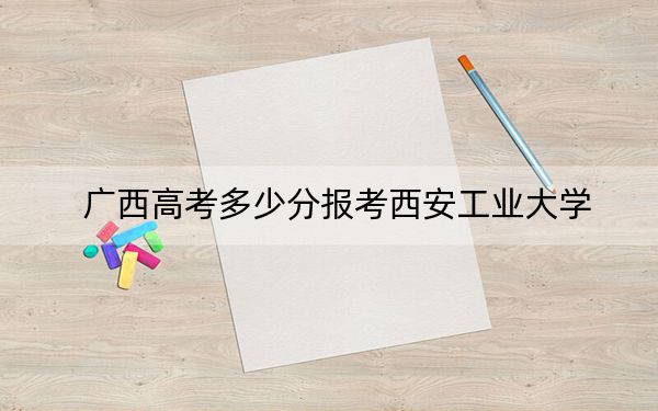 广西高考多少分报考西安工业大学?2024年历史类537分 物理类527分