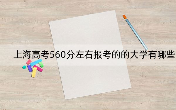 上海高考560分左右报考的的大学有哪些?(附近三年560分大学录取名单)