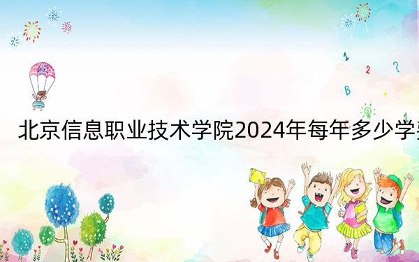 北京信息职业技术学院2024年每年多少学费？每年6000元（供贵州考生参考）