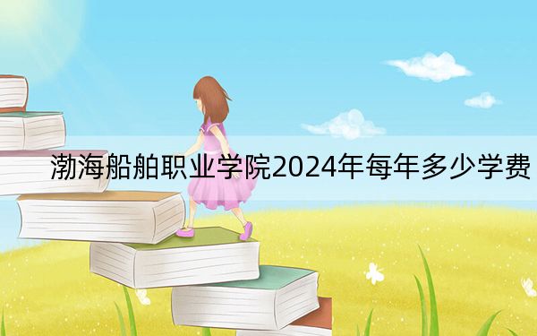 渤海船舶职业学院2024年每年多少学费?每年4800元到5000元(供江苏考生参考)