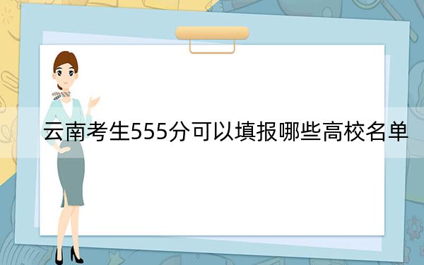 云南考生555分可以填报哪些高校名单？（附带近三年555分大学录取名单）