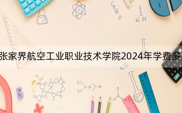 张家界航空工业职业技术学院2024年学费多少钱?每年最低4600元最高5060元(各专业收费标准)