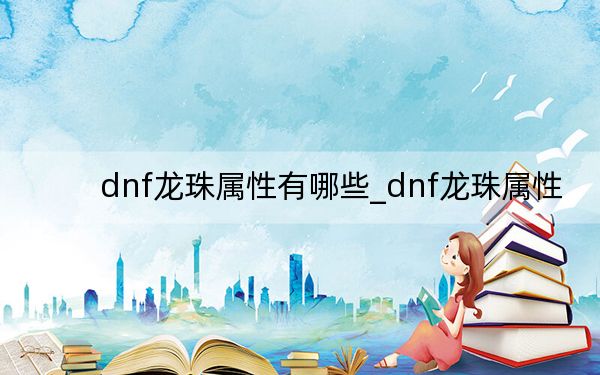 dnf龙珠属性有哪些_dnf龙珠属性