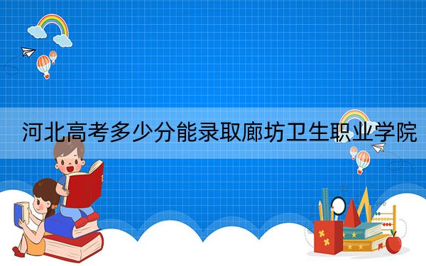 河北高考多少分能录取廊坊卫生职业学院？附2022-2024年最低录取分数线