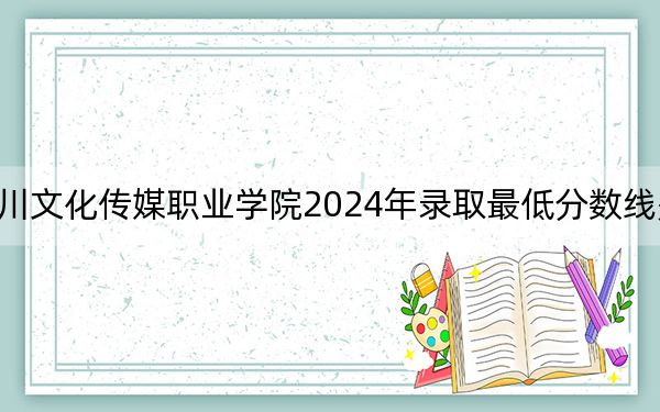 四川文化传媒职业学院2024年录取最低分数线是多少？河北考生2025年参考