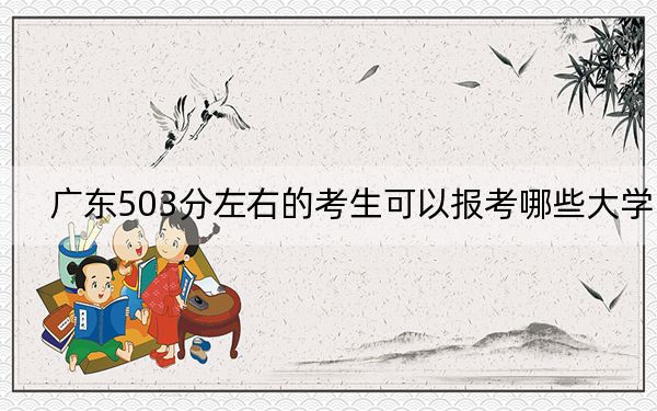 广东503分左右的考生可以报考哪些大学?(附带近三年503分大学录取名单)