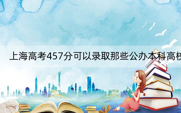 上海高考457分可以录取那些公办本科高校？ 2024年有12所录取最低分457的大学