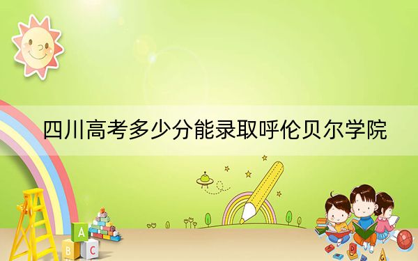 四川高考多少分能录取呼伦贝尔学院?附2022-2024年最低录取分数线