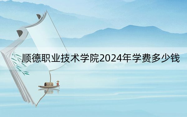 顺德职业技术学院2024年学费多少钱?每年5250元-6410元(各专业收费标准)