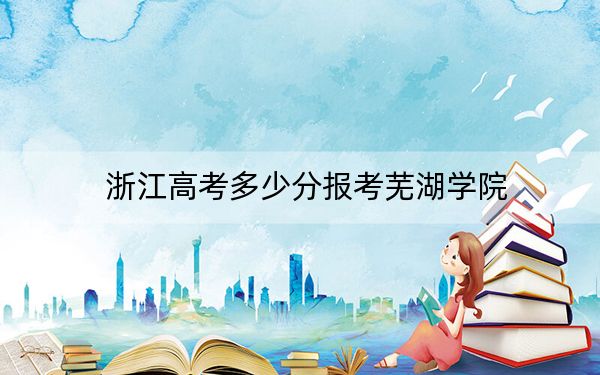 浙江高考多少分报考芜湖学院？附2022-2024年最低录取分数线
