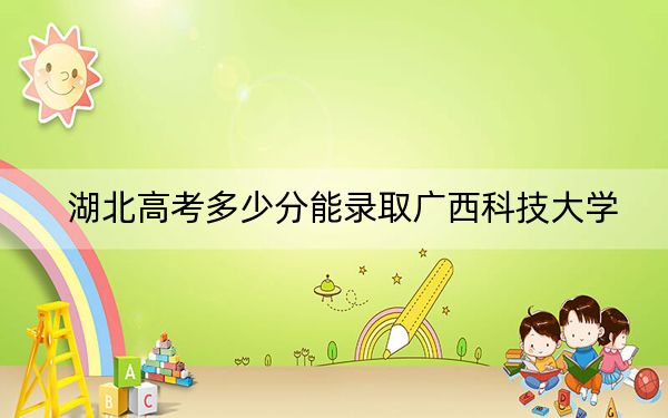 湖北高考多少分能录取广西科技大学?附2022-2024年最低录取分数线