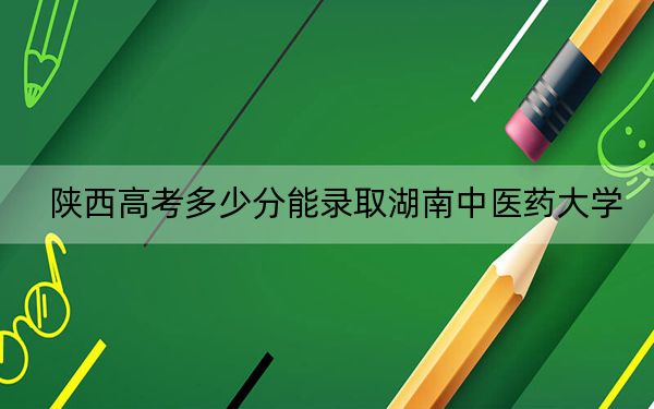 陕西高考多少分能录取湖南中医药大学?附2022-2024年最低录取分数线