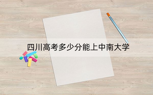 四川高考多少分能上中南大学?附近三年最低院校投档线