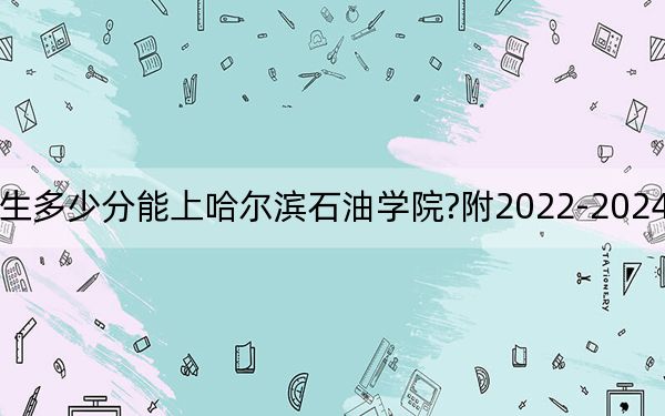 江西考生多少分能上哈尔滨石油学院?附2022-2024年院校投档线