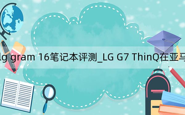 lg gram 16笔记本评测_LG G7 ThinQ在亚马逊跌至新低