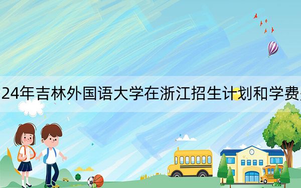 2024年吉林外国语大学在浙江招生计划和学费是多少?录取分数线是多少?