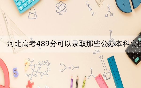 河北高考489分可以录取那些公办本科高校? 2024年高考有47所最低分在489左右的大学