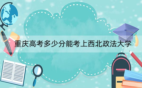 重庆高考多少分能考上西北政法大学?2024年历史类投档线557分 物理类565分