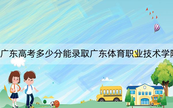 广东高考多少分能录取广东体育职业技术学院?附2022-2024年最低录取分数线