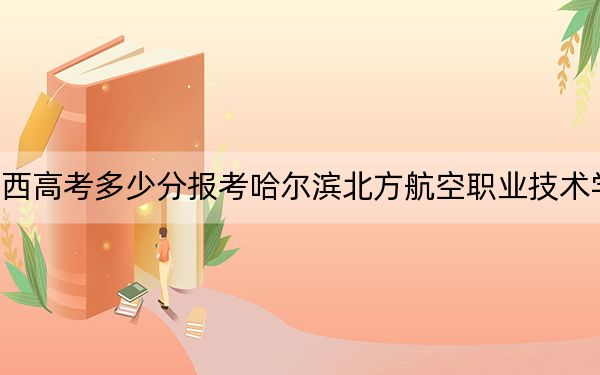 江西高考多少分报考哈尔滨北方航空职业技术学院？2024年历史类292分 物理类最低240分
