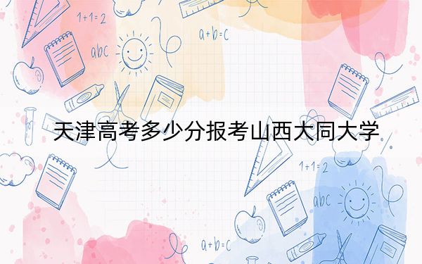 天津高考多少分报考山西大同大学？2024年综合投档线537分