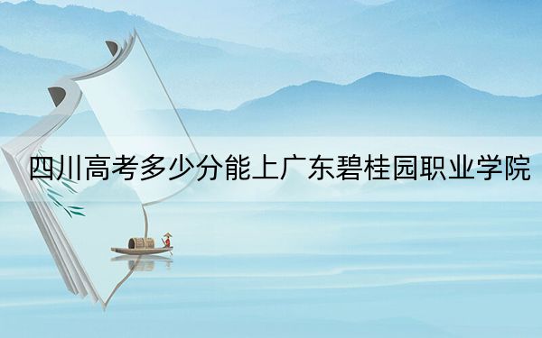 四川高考多少分能上广东碧桂园职业学院?附2022-2024年最低录取分数线