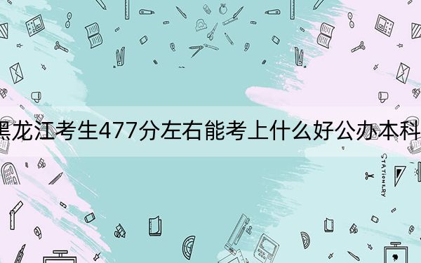 黑龙江考生477分左右能考上什么好公办本科大学? 2025年高考可以填报61所大学