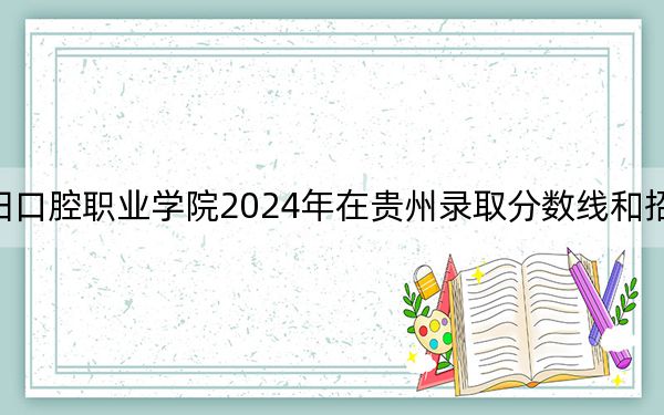 资阳口腔职业学院2024年在贵州录取分数线和招生计划