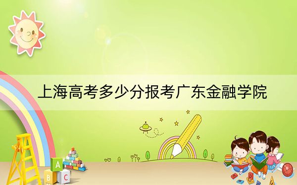 上海高考多少分报考广东金融学院?附2022-2024年院校最低投档线