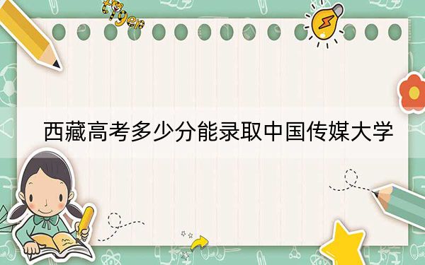西藏高考多少分能录取中国传媒大学?2024年投档线分