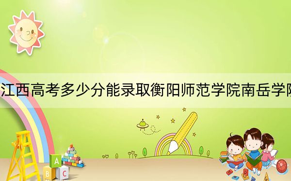 江西高考多少分能录取衡阳师范学院南岳学院？2024年历史类最低503分 物理类投档线483分