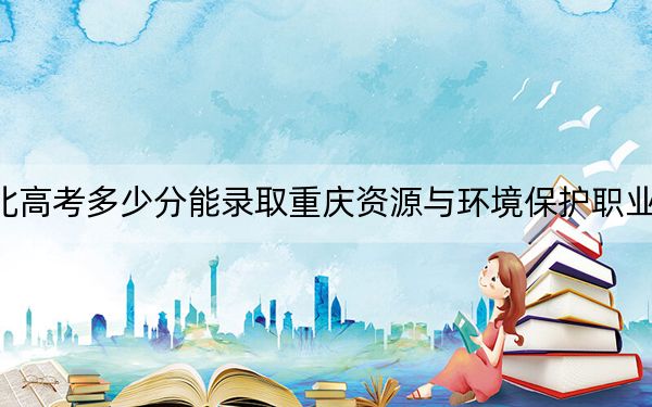 湖北高考多少分能录取重庆资源与环境保护职业学院?附2022-2024年最低录取分数线