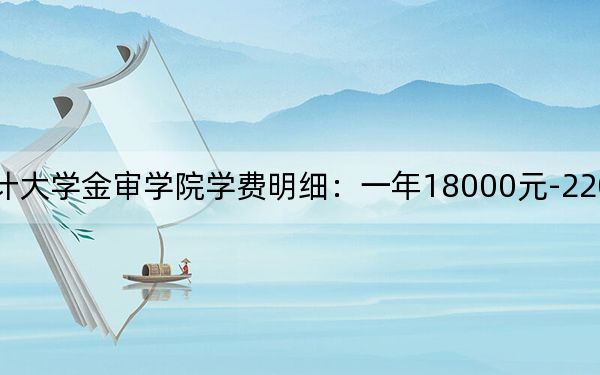 2024年南京审计大学金审学院学费明细:一年18000元-22000元(各专业收费标准)