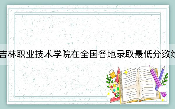2024年吉林职业技术学院在全国各地录取最低分数线和位次汇总