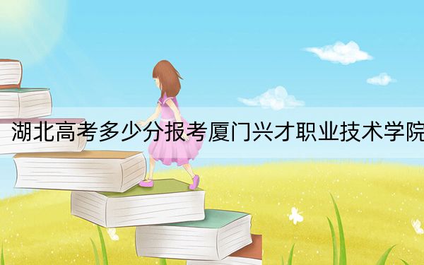 湖北高考多少分报考厦门兴才职业技术学院?附2022-2024年最低录取分数线