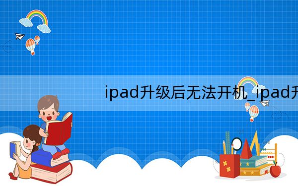 ipad升级后无法开机_ipad升级