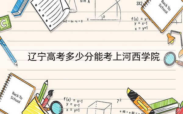 辽宁高考多少分能考上河西学院?2024年历史类投档线447分 物理类最低452分