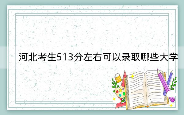 河北考生513分左右可以录取哪些大学？（附带2022-2024年513左右大学名单）