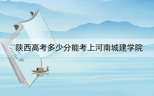 陕西高考多少分能考上河南城建学院?2024年文科录取分475分 理科录取分441分