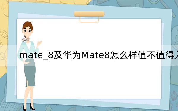 mate_8及华为Mate8怎么样值不值得入手