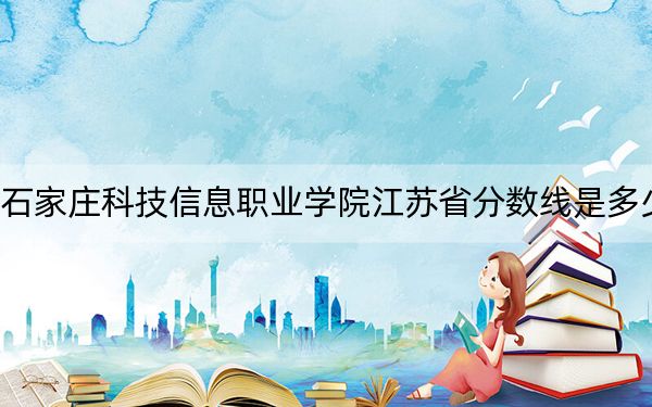 石家庄科技信息职业学院江苏省分数线是多少?招生计划和学费是多少?