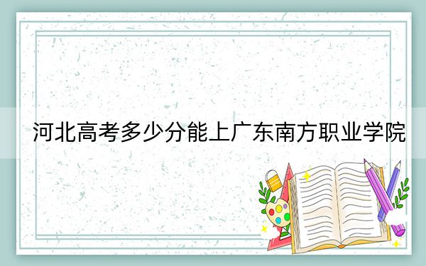 河北高考多少分能上广东南方职业学院?附2022-2024年最低录取分数线