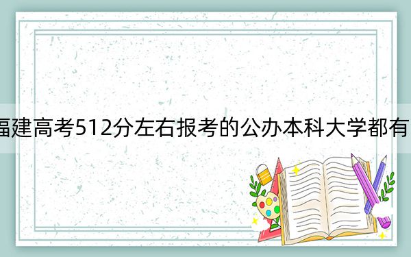 福建高考512分左右报考的公办本科大学都有哪些? 2024年高考有70所最低分在512左右的大学