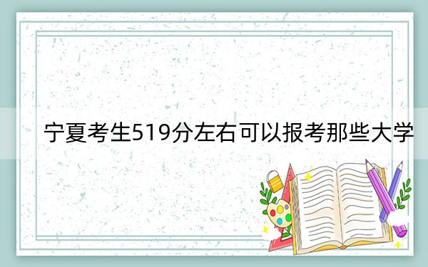 宁夏考生519分左右可以报考那些大学? 2024年高考有13所519录取的大学