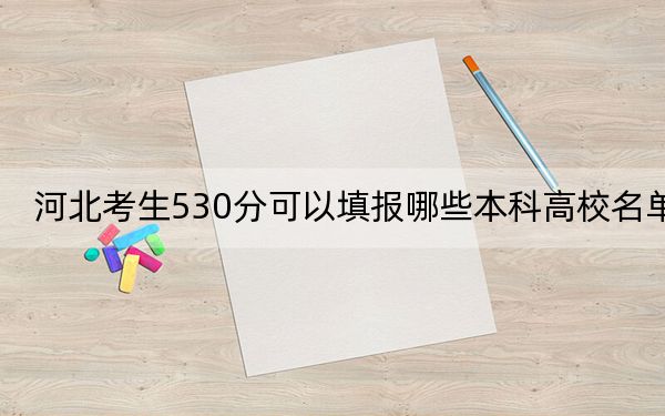 河北考生530分可以填报哪些本科高校名单?(供2025届高三考生参考)