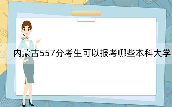 内蒙古557分考生可以报考哪些本科大学?(附带2022-2024年557录取名单)