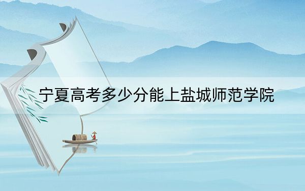 宁夏高考多少分能上盐城师范学院?2024年文科467分 理科406分