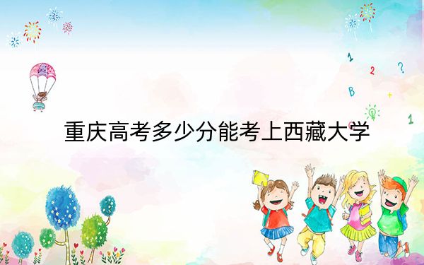 重庆高考多少分能考上西藏大学?附2022-2024年最低录取分数线