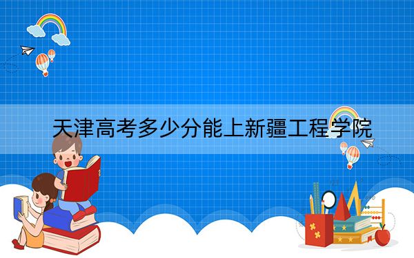 天津高考多少分能上新疆工程学院?附2022-2024年最低录取分数线